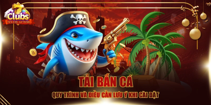 Tải Bắn Cá - Quy Trình Và Điều Cần Lưu Ý Khi Cài Đặt