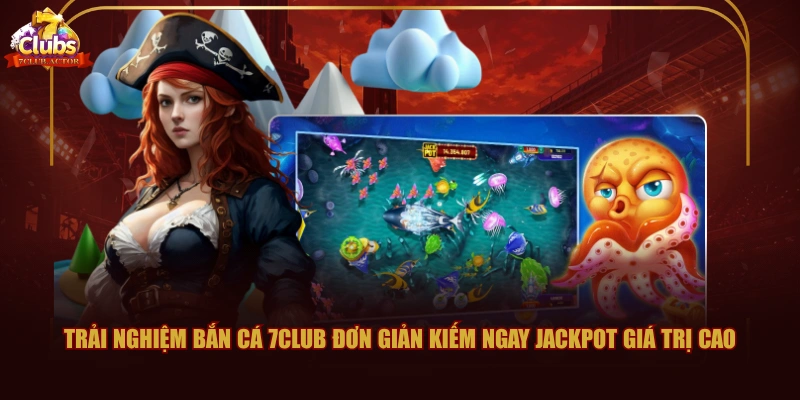 Trải nghiệm bắn cá 7CLUB đơn giản kiếm ngay Jackpot giá trị cao