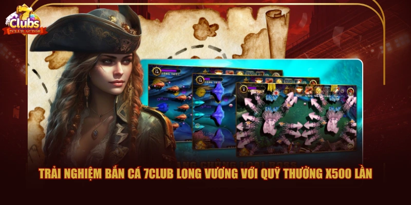 Trải nghiệm bắn cá 7CLUB Long Vương với quỹ thưởng x500 lần