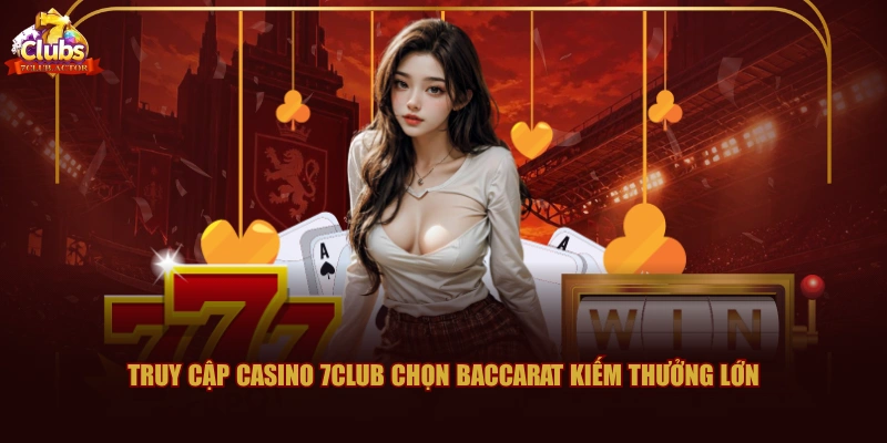 Truy cập Casino 7CLUB chọn Baccarat kiếm thưởng lớn